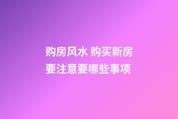 购房风水 购买新房要注意要哪些事项